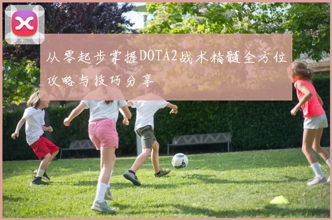 从零起步掌握DOTA2战术精髓全方位攻略与技巧分享